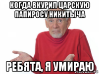 когда вкурил царскую папиросу никитыча ребята, я умираю