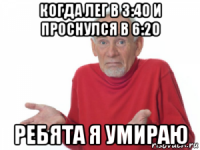 когда лег в 3:40 и проснулся в 6:20 ребята я умираю