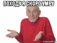 походу я скоро умру 