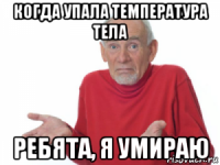 когда упала температура тела ребята, я умираю
