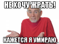 не хочу жрать! кажется я умираю