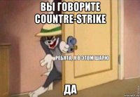 вы говорите countre-strike да