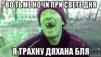во тьме ночи при свете дня я трахну дяхана бля