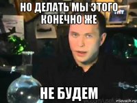 но делать мы этого конечно же не будем