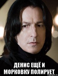  денис ещё и морковку полирует