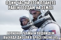 один час на этой планете равен 7 годам на земле отлично, тут мы и подождем выхода дизеля в space engineers