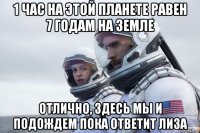 1 час на этой планете равен 7 годам на земле отлично, здесь мы и подождем пока ответит лиза