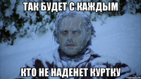 так будет с каждым кто не наденет куртку