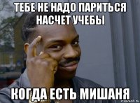 тебе не надо париться насчет учебы когда есть мишаня