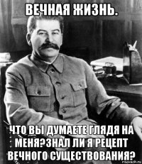 вечная жизнь. что вы думаете глядя на меня?знал ли я рецепт вечного существования?