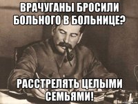 врачуганы бросили больного в больнице? расстрелять целыми семьями!