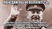 лююдии, вы не волнуйтесь, мы вас ещё всех перерастреливаем и по лагерям позгнаиваем, чтоб вы раз и навсегда поняли, где вам и место