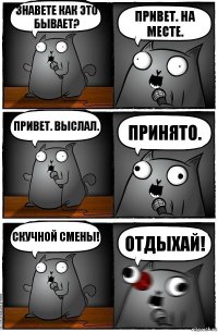 знавете как это бывает? привет. на месте. привет. выслал. принято. скучной смены! отдыхай!