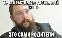те, кто растлевает своих детей в школе- это сами родители