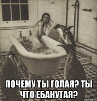  почему ты голая? ты что ебанутая?