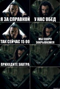 я за справкой у нас обед так сейчас 15 00 мы скоро закрываемся приходите завтра   