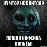 ну что? не спится? пошли кофейка попьём!