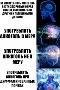 Не употреблять алкоголь
Вести здоровый образ жизни, и заниматься другими петушиными делами Употреблять алкоголь в меру Употреблять алкоголь не в меру Употреблять алкоголь при диффамированных почках