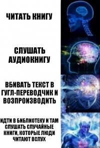 читать книгу слушать аудиокнигу вбивать текст в гугл-переводчик и возпроизводить идти в библиотеку и там слушать случайные книги, которые люди читают вслух