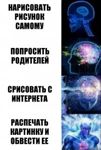 Нарисовать рисунок самому Попросить родителей Срисовать с интернета Распечать картинку и обвести ее