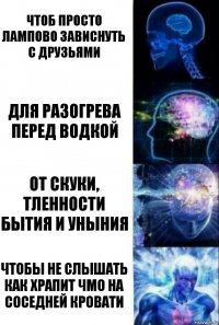 чтоб просто лампово зависнуть с друзьями для разогрева перед водкой от скуки, тленности бытия и уныния чтобы не слышать как храпит чмо на соседней кровати