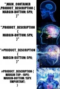 ".main_container .product_description {
margin-bottom: 5px;
}" ".product_description {
margin-bottom: 5px;
}" "#product_description {
margin-bottom: 5px;
}" #product_description {
margin-top: -10px;
margin-bottom: 15px !important;
}