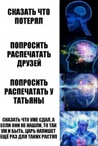 Сказать что потерял Попросить распечатать друзей Попросить распечатать у Татьяны Сказать что уже сдал, а если они не нашли, то так уж и быть, царь напишет ещё раз для таких растяп