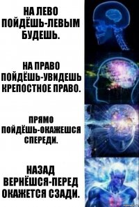 На лево пойдёшь-левым будешь. На право пойдёшь-увидешь крепостное право. Прямо пойдёшь-окажешся спереди. Назад вернёшся-перед окажется сзади.