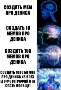 Создать мем про Дениса Создать 10 мемов про дениса Создать 100 мемов про Дениса Создать 1000 мемов про Дениса из всех его фотографий и не спать вообще!