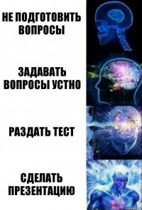 не подготовить вопросы задавать вопросы устно раздать тест сделать презентацию