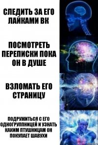 следить за его лайками вк посмотреть переписки пока он в душе взломать его страницу подружиться с его одногруппницей и узнать каким птушницам он покупает шавухи