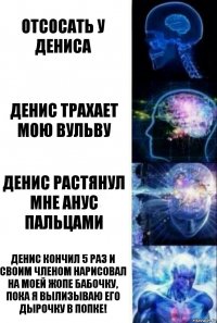 Отсосать у Дениса Денис трахает мою вульву Денис растянул мне анус пальцами Денис кончил 5 раз и своим членом нарисовал на моей жопе бабочку, пока я вылизываю его дырочку в попке!