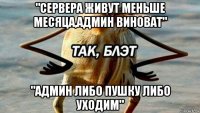 "сервера живут меньше месяца,админ виноват" "админ либо пушку либо уходим"