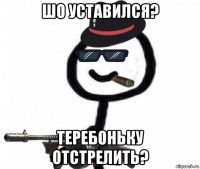 шо уставился? теребоньку отстрелить?