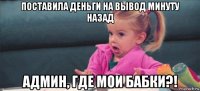 поставила деньги на вывод минуту назад админ, где мои бабки?!