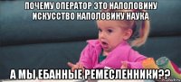 почему оператор это наполовину искусство наполовину наука а мы ебанные ремесленники??