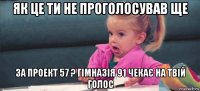 як це ти не проголосував ще за проект 57 ? гімназія 91 чекає на твій голос