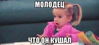 молодец что он кушал