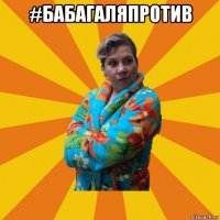 #бабагаляпротив 