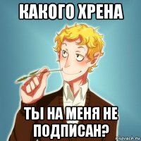 какого хрена ты на меня не подписан?