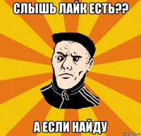 слышь лайк есть?? а если найду