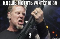 идешь мстить учителю за 2