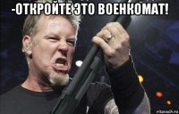 -откройте это военкомат! 