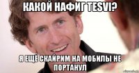 какой нафиг tesvi? я ещё скайрим на мобилы не портанул