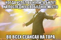 когда успел выкупить билет на последнее свободное место во всех сеансах на тора