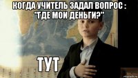 когда учитель задал вопрос : "где мои деньги?" 