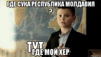 где сука республика молдавия ? где мой хер