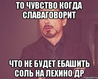 то чувство когда славаговорит что не будет ебашить соль на лехино др