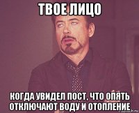 твое лицо когда увидел пост, что опять отключают воду и отопление