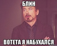 блин вотета я набухался